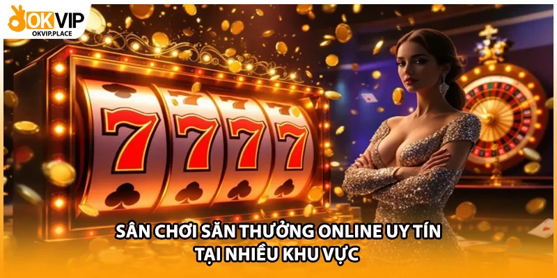 Sân chơi săn thưởng online uy tín tại nhiều khu vực